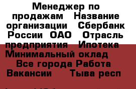 Менеджер по продажам › Название организации ­ Сбербанк России, ОАО › Отрасль предприятия ­ Ипотека › Минимальный оклад ­ 1 - Все города Работа » Вакансии   . Тыва респ.